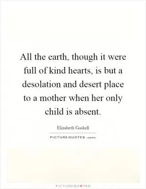 All the earth, though it were full of kind hearts, is but a desolation and desert place to a mother when her only child is absent Picture Quote #1