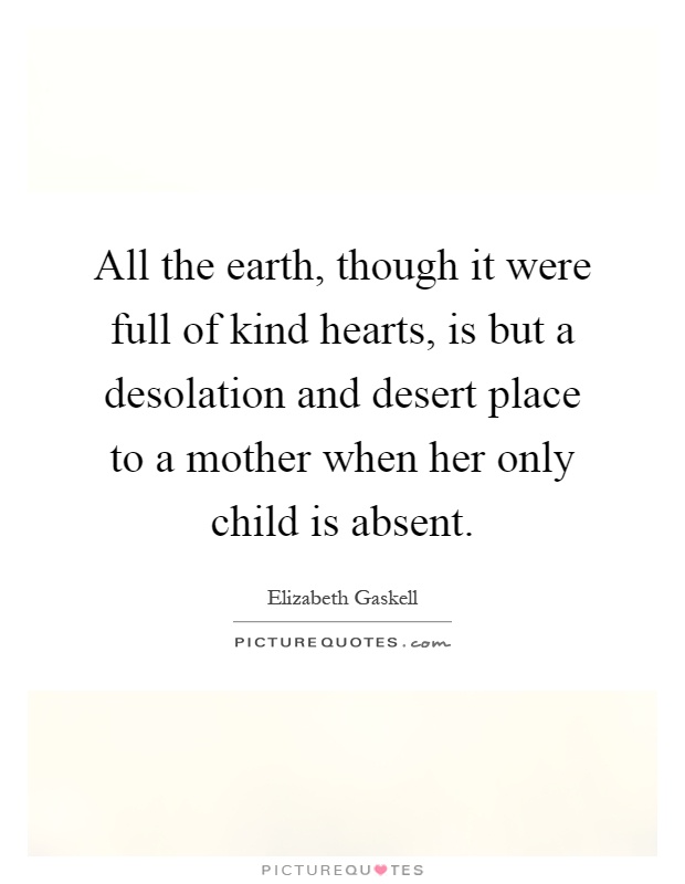 All the earth, though it were full of kind hearts, is but a desolation and desert place to a mother when her only child is absent Picture Quote #1