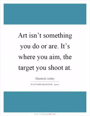 Art isn’t something you do or are. It’s where you aim, the target you shoot at Picture Quote #1