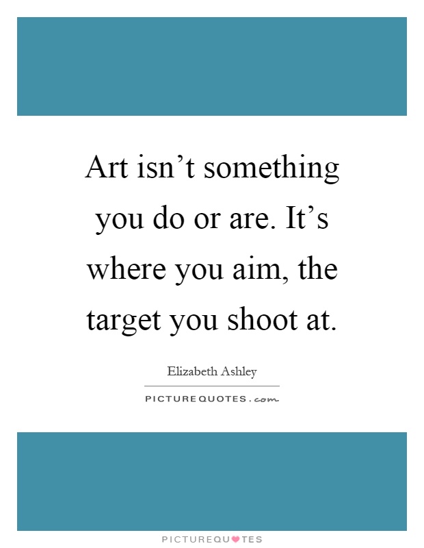 Art isn't something you do or are. It's where you aim, the target you shoot at Picture Quote #1