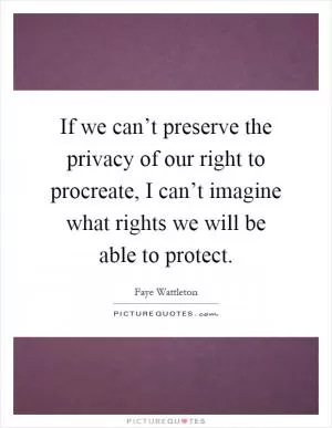 If we can’t preserve the privacy of our right to procreate, I can’t imagine what rights we will be able to protect Picture Quote #1