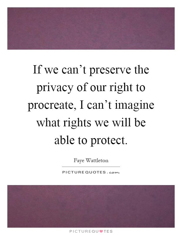 If we can't preserve the privacy of our right to procreate, I can't imagine what rights we will be able to protect Picture Quote #1