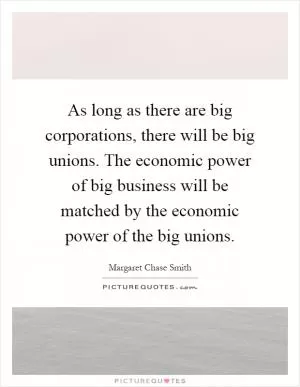 As long as there are big corporations, there will be big unions. The economic power of big business will be matched by the economic power of the big unions Picture Quote #1