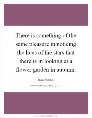 There is something of the same pleasure in noticing the hues of the stars that there is in looking at a flower garden in autumn Picture Quote #1
