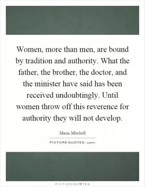 Women, more than men, are bound by tradition and authority. What the father, the brother, the doctor, and the minister have said has been received undoubtingly. Until women throw off this reverence for authority they will not develop Picture Quote #1