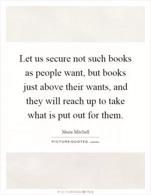 Let us secure not such books as people want, but books just above their wants, and they will reach up to take what is put out for them Picture Quote #1