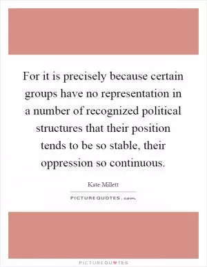 For it is precisely because certain groups have no representation in a number of recognized political structures that their position tends to be so stable, their oppression so continuous Picture Quote #1