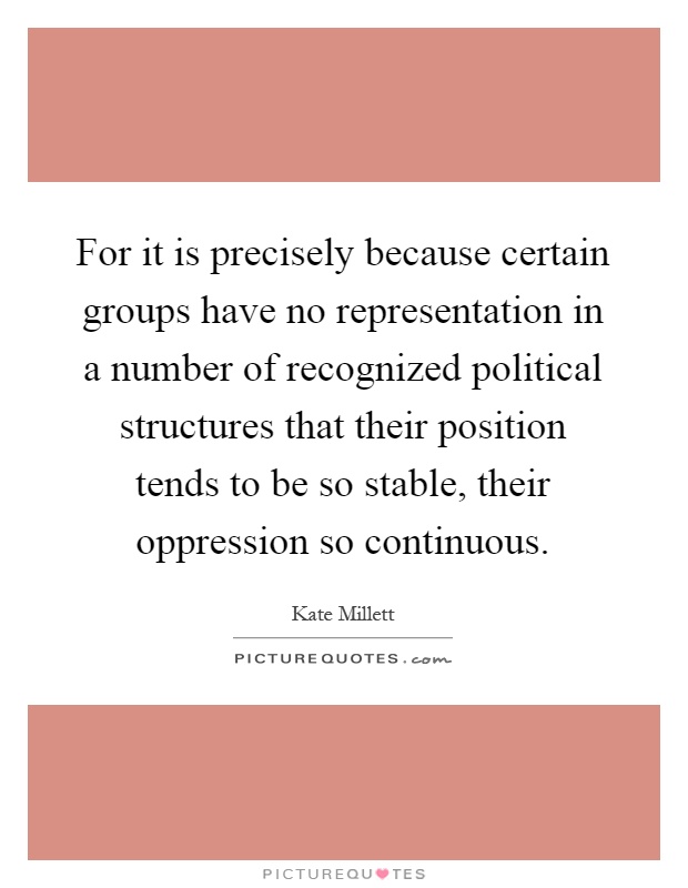 For it is precisely because certain groups have no representation in a number of recognized political structures that their position tends to be so stable, their oppression so continuous Picture Quote #1