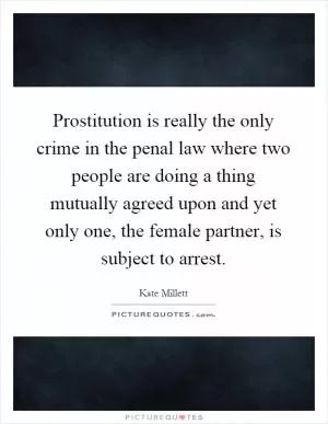 Prostitution is really the only crime in the penal law where two people are doing a thing mutually agreed upon and yet only one, the female partner, is subject to arrest Picture Quote #1