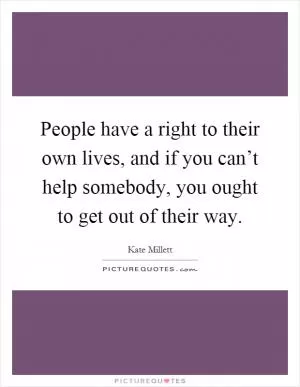 People have a right to their own lives, and if you can’t help somebody, you ought to get out of their way Picture Quote #1