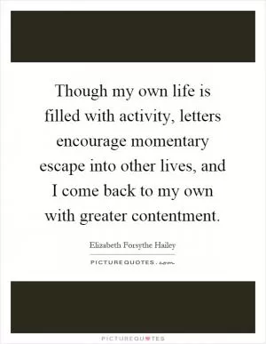 Though my own life is filled with activity, letters encourage momentary escape into other lives, and I come back to my own with greater contentment Picture Quote #1