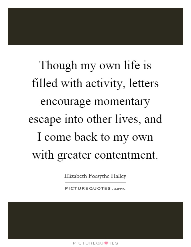 Though my own life is filled with activity, letters encourage momentary escape into other lives, and I come back to my own with greater contentment Picture Quote #1