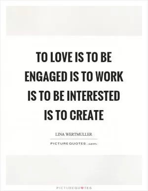 To love is to be engaged is to work is to be interested is to create Picture Quote #1