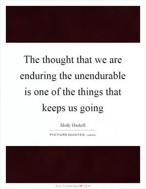 The thought that we are enduring the unendurable is one of the things that keeps us going Picture Quote #1