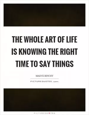The whole art of life is knowing the right time to say things Picture Quote #1