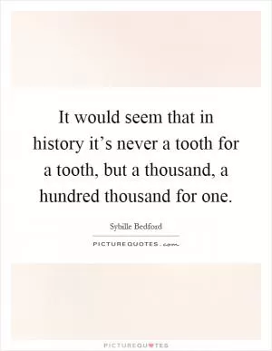It would seem that in history it’s never a tooth for a tooth, but a thousand, a hundred thousand for one Picture Quote #1