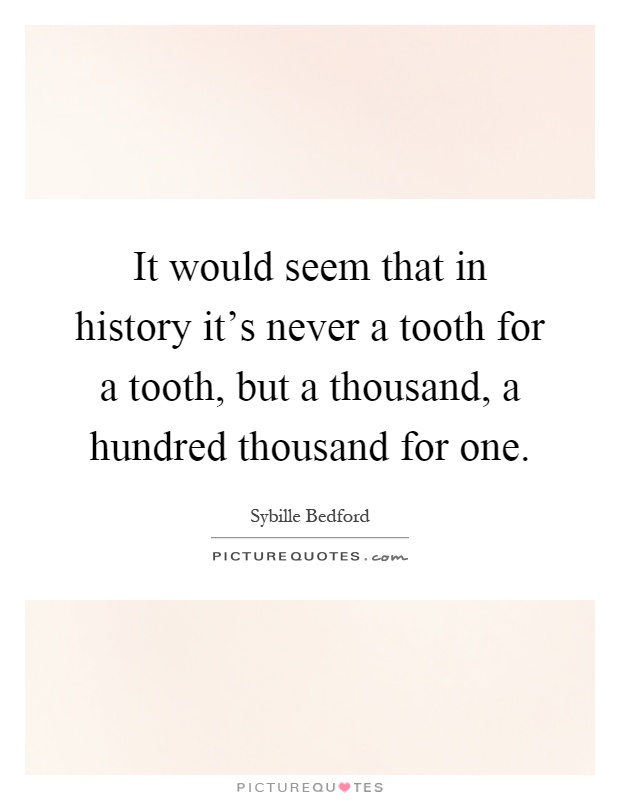 It would seem that in history it's never a tooth for a tooth, but a thousand, a hundred thousand for one Picture Quote #1