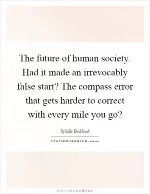 The future of human society. Had it made an irrevocably false start? The compass error that gets harder to correct with every mile you go? Picture Quote #1