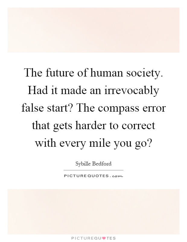 The future of human society. Had it made an irrevocably false start? The compass error that gets harder to correct with every mile you go? Picture Quote #1