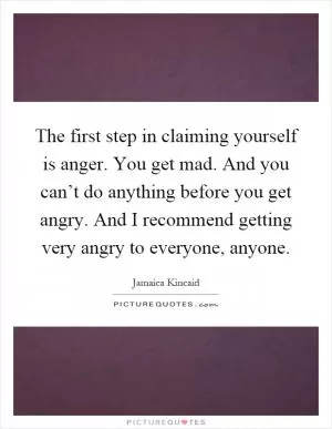 The first step in claiming yourself is anger. You get mad. And you can’t do anything before you get angry. And I recommend getting very angry to everyone, anyone Picture Quote #1