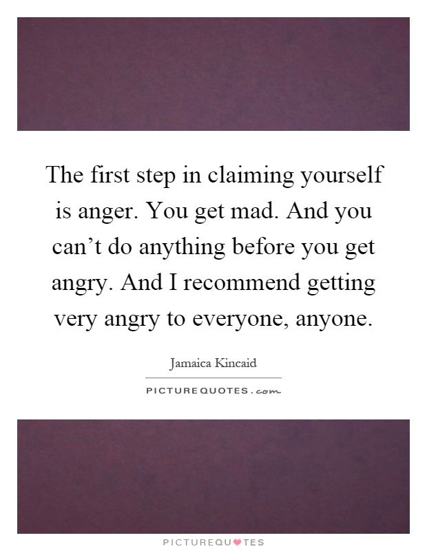 The first step in claiming yourself is anger. You get mad. And you can't do anything before you get angry. And I recommend getting very angry to everyone, anyone Picture Quote #1