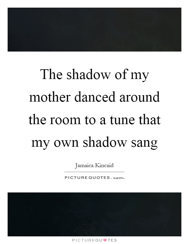 The shadow of my mother danced around the room to a tune that my own shadow sang Picture Quote #1