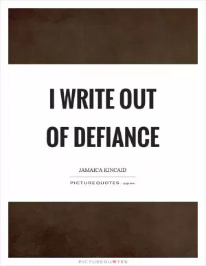 I write out of defiance Picture Quote #1