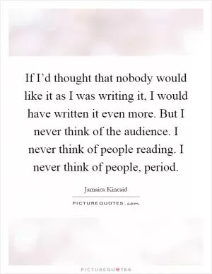 If I’d thought that nobody would like it as I was writing it, I would have written it even more. But I never think of the audience. I never think of people reading. I never think of people, period Picture Quote #1