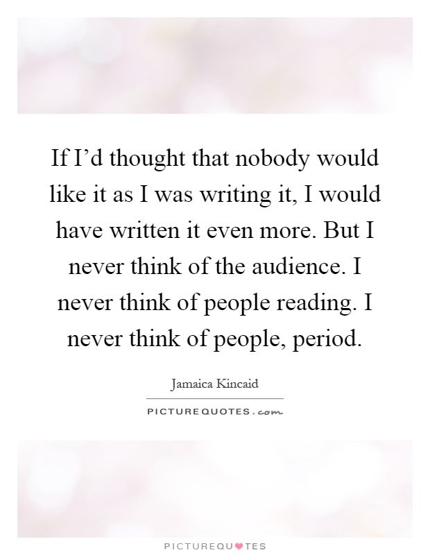 If I'd thought that nobody would like it as I was writing it, I would have written it even more. But I never think of the audience. I never think of people reading. I never think of people, period Picture Quote #1