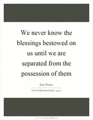 We never know the blessings bestowed on us until we are separated from the possession of them Picture Quote #1