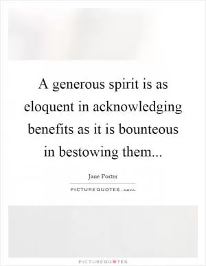 A generous spirit is as eloquent in acknowledging benefits as it is bounteous in bestowing them Picture Quote #1
