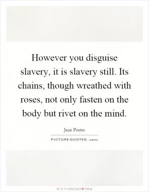 However you disguise slavery, it is slavery still. Its chains, though wreathed with roses, not only fasten on the body but rivet on the mind Picture Quote #1