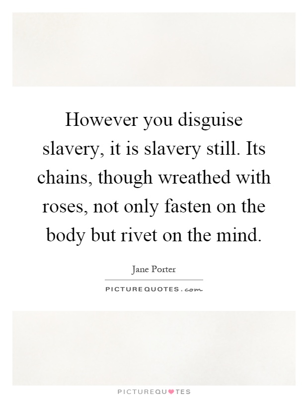 However you disguise slavery, it is slavery still. Its chains, though wreathed with roses, not only fasten on the body but rivet on the mind Picture Quote #1