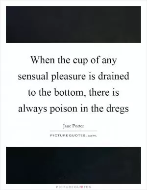 When the cup of any sensual pleasure is drained to the bottom, there is always poison in the dregs Picture Quote #1