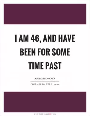 I am 46, and have been for some time past Picture Quote #1