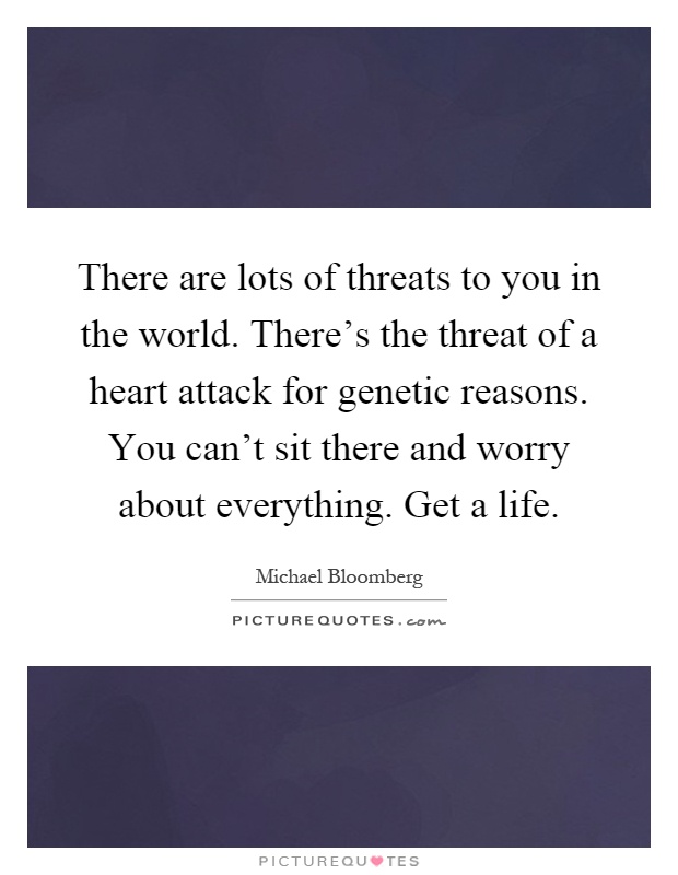 There are lots of threats to you in the world. There's the threat of a heart attack for genetic reasons. You can't sit there and worry about everything. Get a life Picture Quote #1