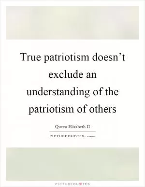 True patriotism doesn’t exclude an understanding of the patriotism of others Picture Quote #1