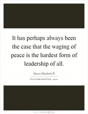It has perhaps always been the case that the waging of peace is the hardest form of leadership of all Picture Quote #1