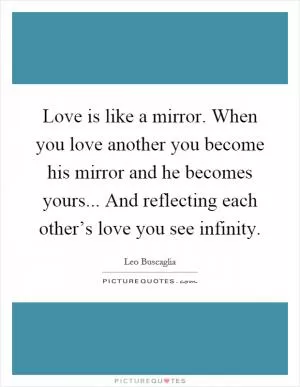 Love is like a mirror. When you love another you become his mirror and he becomes yours... And reflecting each other’s love you see infinity Picture Quote #1