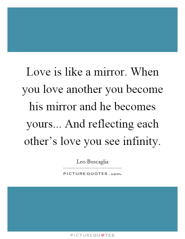 Love is like a mirror. When you love another you become his mirror and he becomes yours... And reflecting each other's love you see infinity Picture Quote #1