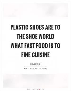 Plastic shoes are to the shoe world what fast food is to fine cuisine Picture Quote #1