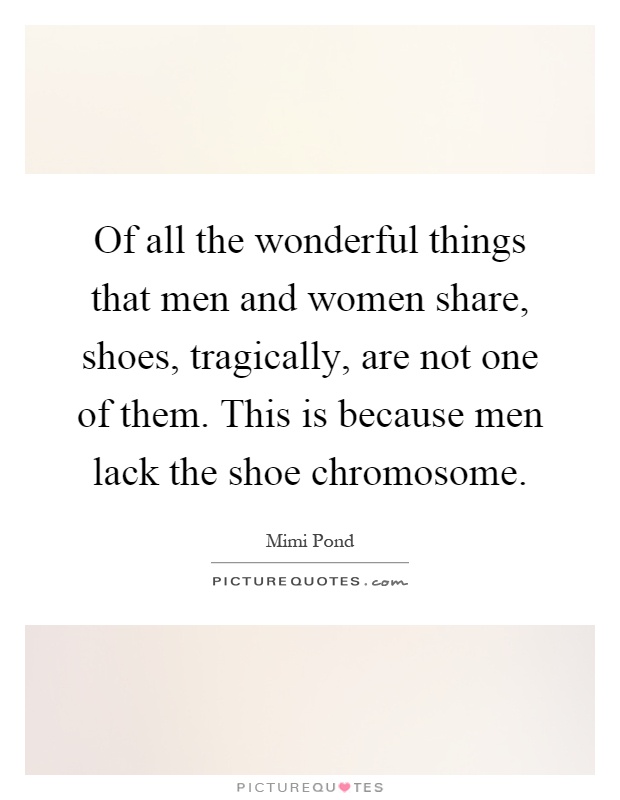 Of all the wonderful things that men and women share, shoes, tragically, are not one of them. This is because men lack the shoe chromosome Picture Quote #1