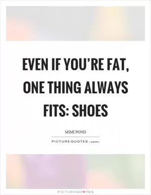 Even if you’re fat, one thing always fits: shoes Picture Quote #1