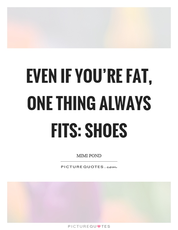Even if you're fat, one thing always fits: shoes Picture Quote #1