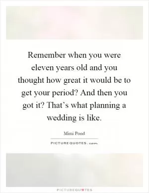 Remember when you were eleven years old and you thought how great it would be to get your period? And then you got it? That’s what planning a wedding is like Picture Quote #1