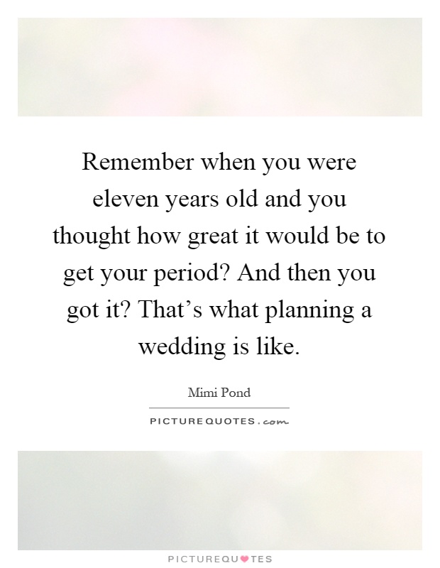 Remember when you were eleven years old and you thought how great it would be to get your period? And then you got it? That's what planning a wedding is like Picture Quote #1