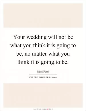 Your wedding will not be what you think it is going to be, no matter what you think it is going to be Picture Quote #1