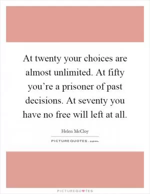 At twenty your choices are almost unlimited. At fifty you’re a prisoner of past decisions. At seventy you have no free will left at all Picture Quote #1