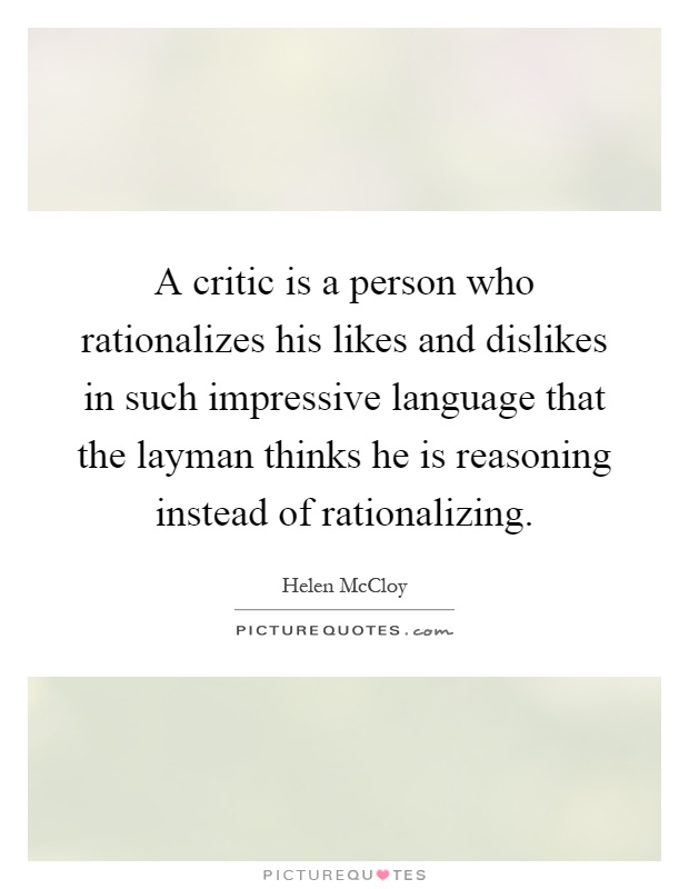 A critic is a person who rationalizes his likes and dislikes in such impressive language that the layman thinks he is reasoning instead of rationalizing Picture Quote #1