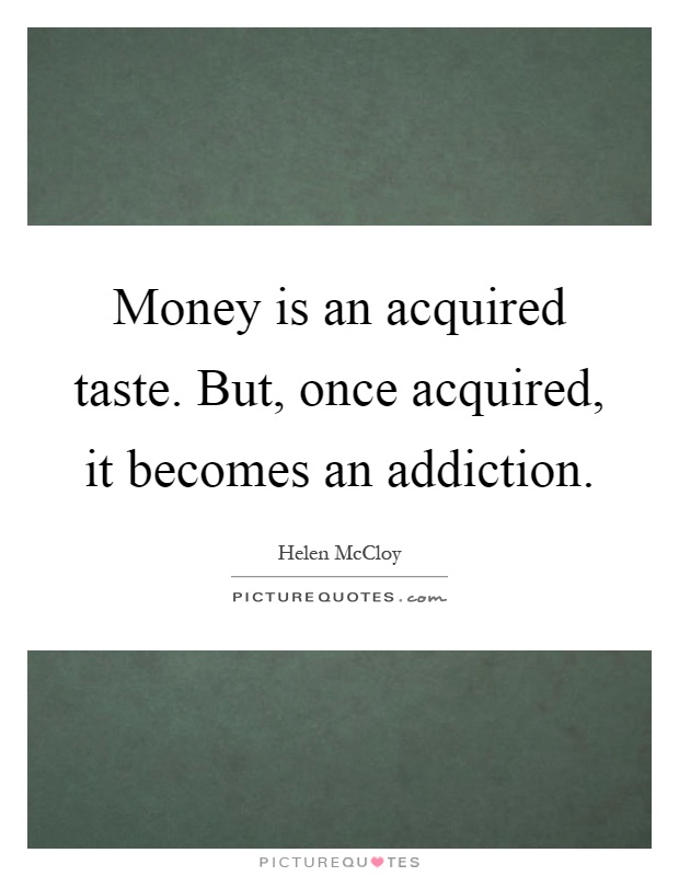Money is an acquired taste. But, once acquired, it becomes an addiction Picture Quote #1